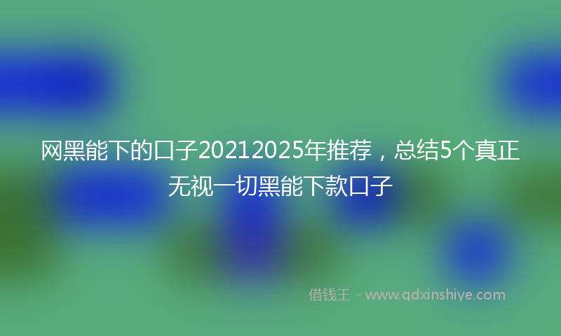 网黑能下的口子20212025年推荐，总结5个真正无视一切黑能下款口子
