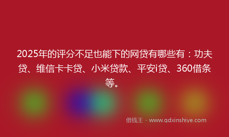 2025年的评分不足也能下的网贷有哪些有：功夫贷、维信卡卡贷、小米贷款、平安i贷、360借条等。