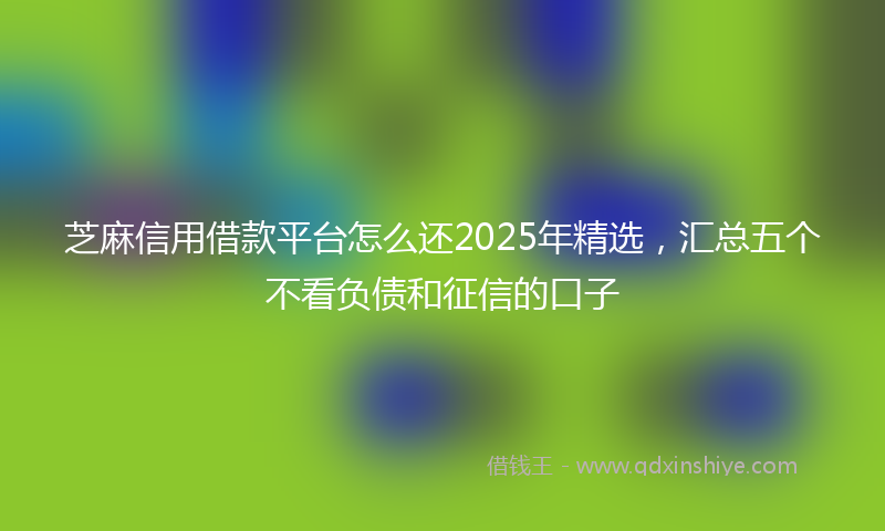 芝麻信用借款平台怎么还2025年精选，汇总五个不看负债和征信的口子