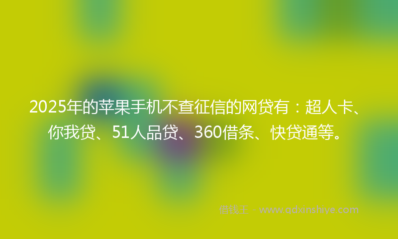 2025年的苹果手机不查征信的网贷有：超人卡、你我贷、51人品贷、360借条、快贷通等。
