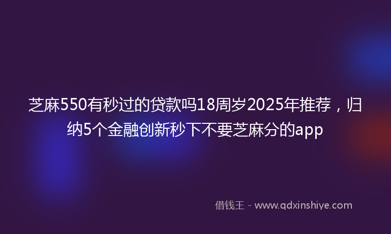 芝麻550有秒过的贷款吗18周岁2025年推荐，归纳5个金融创新秒下不要芝麻分的app
