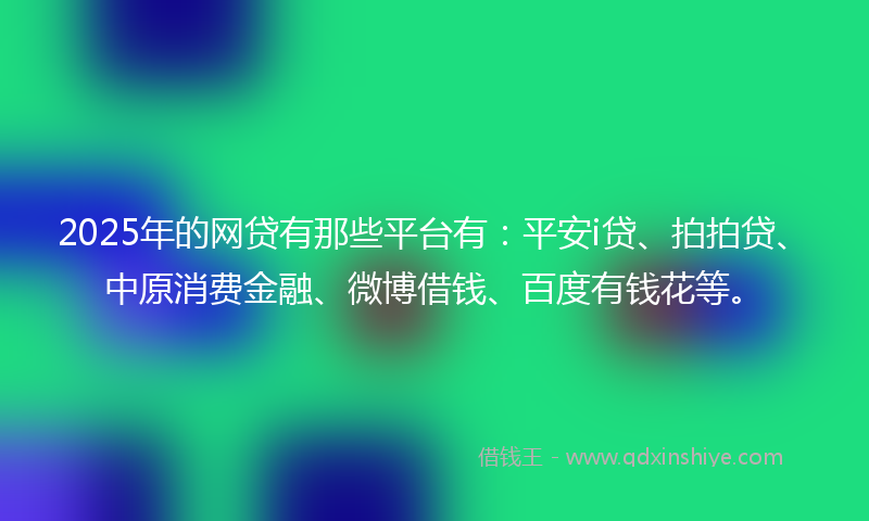 2025年的网贷有那些平台有：平安i贷、拍拍贷、中原消费金融、微博借钱、百度有钱花等。