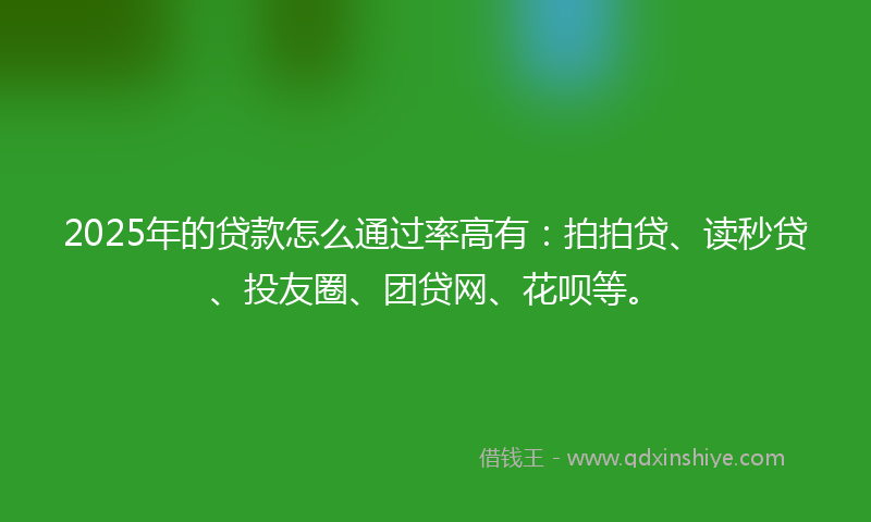 2025年的贷款怎么通过率高有：拍拍贷、读秒贷、投友圈、团贷网、花呗等。