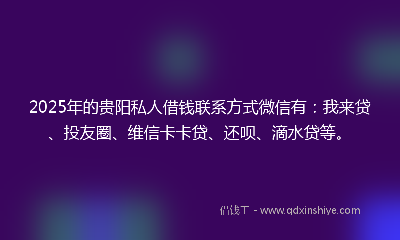 2025年的贵阳私人借钱联系方式微信有：我来贷、投友圈、维信卡卡贷、还呗、滴水贷等。