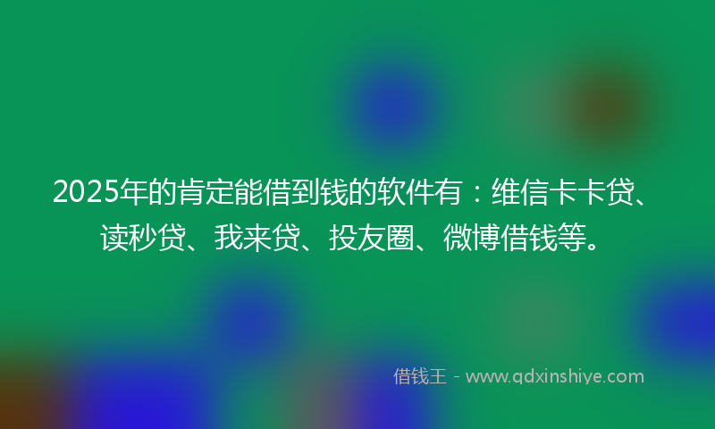 2025年的肯定能借到钱的软件有：维信卡卡贷、读秒贷、我来贷、投友圈、微博借钱等。