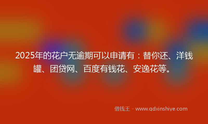 2025年的花户无逾期可以申请有：替你还、洋钱罐、团贷网、百度有钱花、安逸花等。