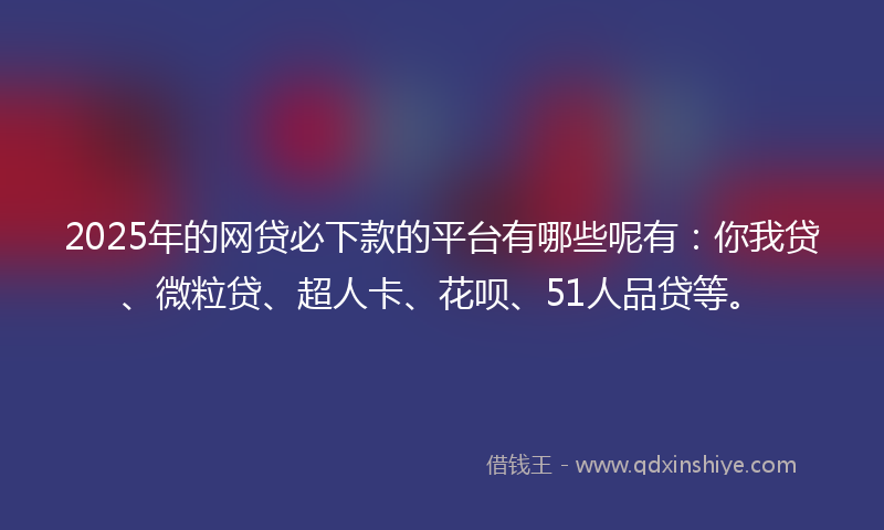 2025年的网贷必下款的平台有哪些呢有：你我贷、微粒贷、超人卡、花呗、51人品贷等。