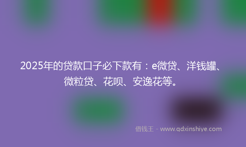 2025年的贷款口子必下款有：e微贷、洋钱罐、微粒贷、花呗、安逸花等。