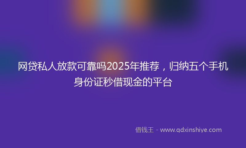 网贷私人放款可靠吗2025年推荐，归纳五个手机身份证秒借现金的平台