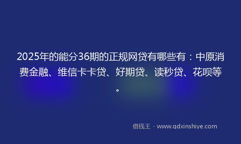 2025年的能分36期的正规网贷有哪些有：中原消费金融、维信卡卡贷、好期贷、读秒贷、花呗等。
