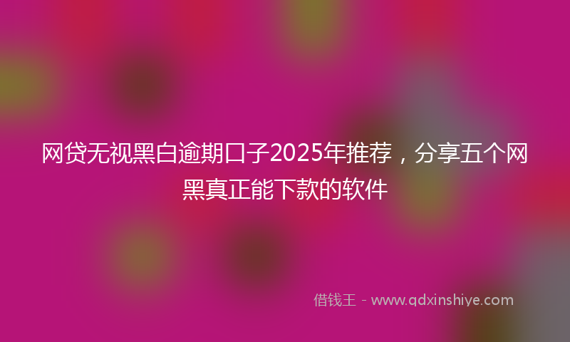 网贷无视黑白逾期口子2025年推荐，分享五个网黑真正能下款的软件