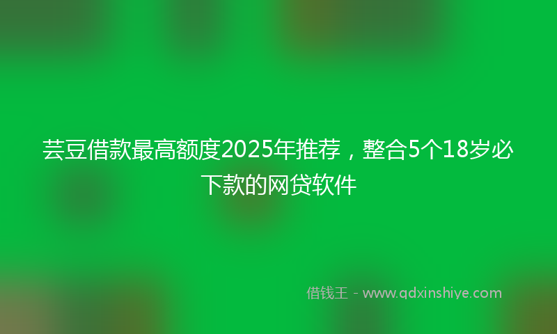 芸豆借款最高额度2025年推荐，整合5个18岁必下款的网贷软件