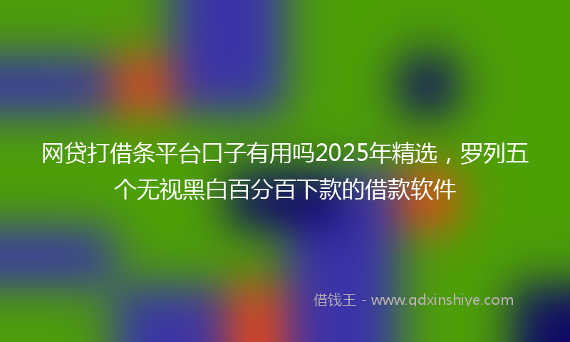 网贷打借条平台口子有用吗2025年精选，罗列五个无视黑白百分百下款的借款软件