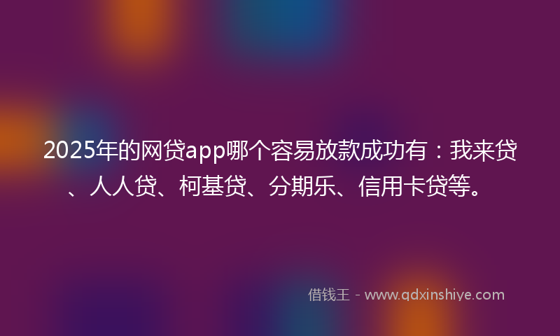 2025年的网贷app哪个容易放款成功有：我来贷、人人贷、柯基贷、分期乐、信用卡贷等。