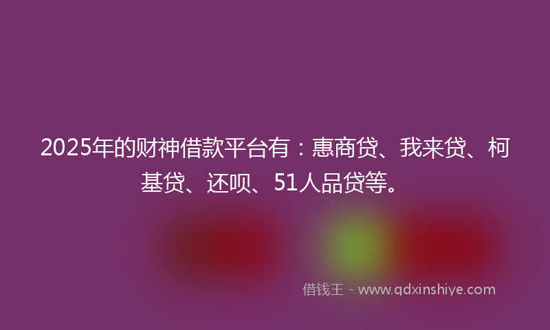 2025年的财神借款平台有：惠商贷、我来贷、柯基贷、还呗、51人品贷等。