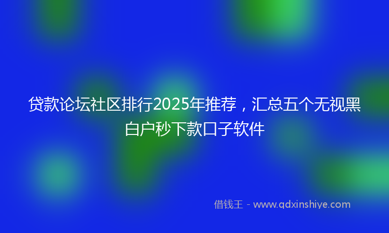 贷款论坛社区排行2025年推荐，汇总五个无视黑白户秒下款口子软件