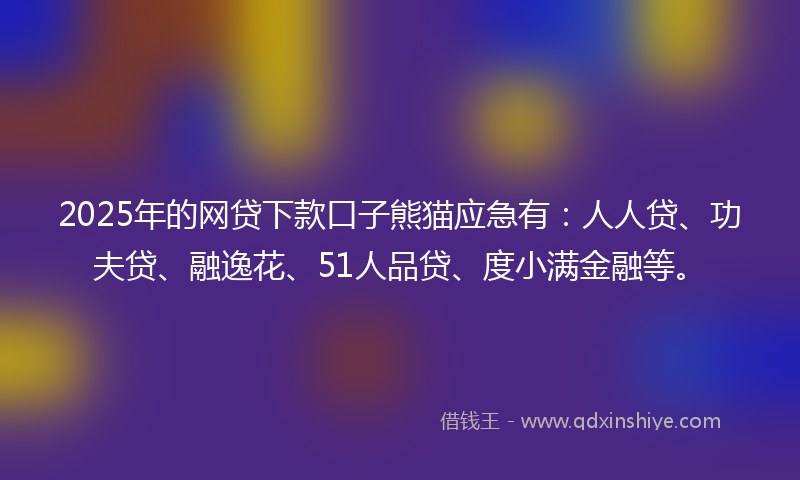 2025年的网贷下款口子熊猫应急有：人人贷、功夫贷、融逸花、51人品贷、度小满金融等。