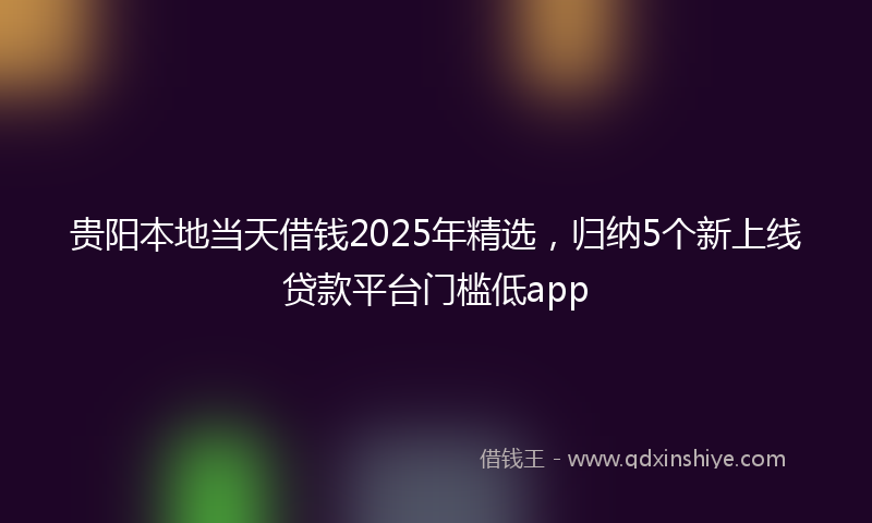 贵阳本地当天借钱2025年精选，归纳5个新上线贷款平台门槛低app
