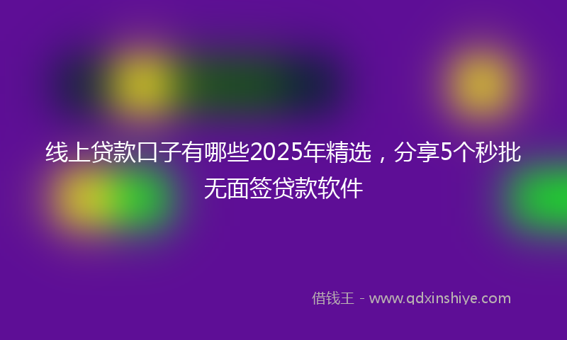 线上贷款口子有哪些2025年精选，分享5个秒批无面签贷款软件