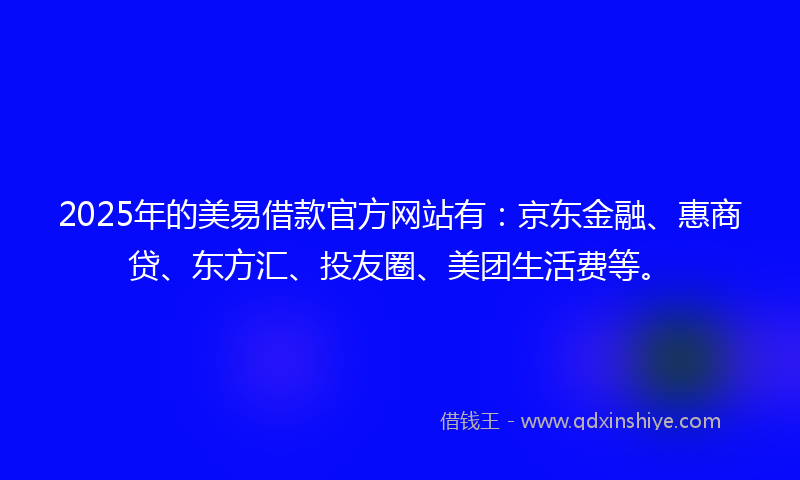 2025年的美易借款官方网站有：京东金融、惠商贷、东方汇、投友圈、美团生活费等。