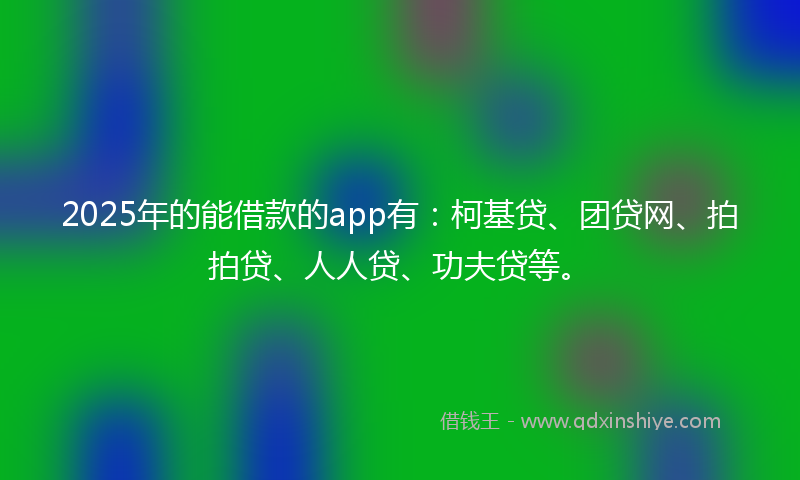 2025年的能借款的app有：柯基贷、团贷网、拍拍贷、人人贷、功夫贷等。