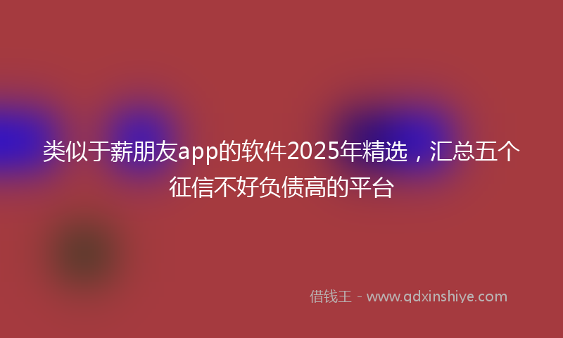 类似于薪朋友app的软件2025年精选，汇总五个征信不好负债高的平台