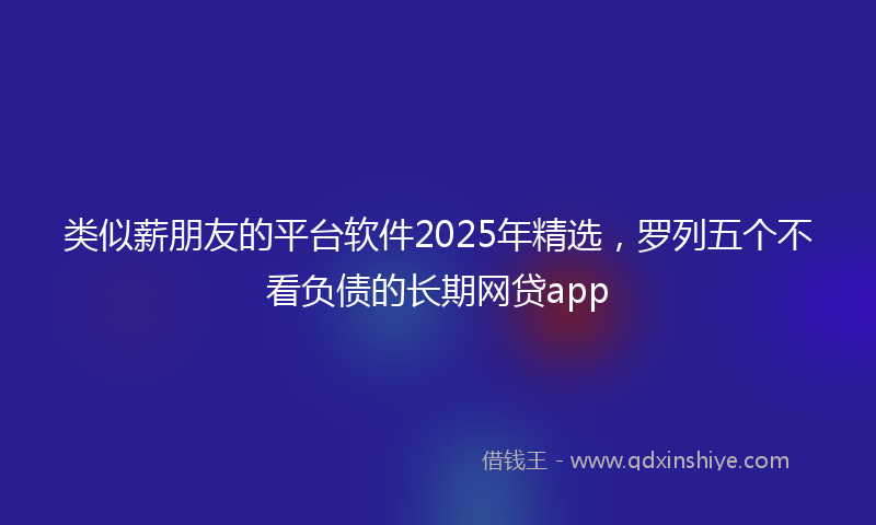 类似薪朋友的平台软件2025年精选，罗列五个不看负债的长期网贷app