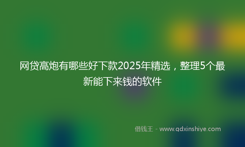 网贷高炮有哪些好下款2025年精选，整理5个最新能下来钱的软件