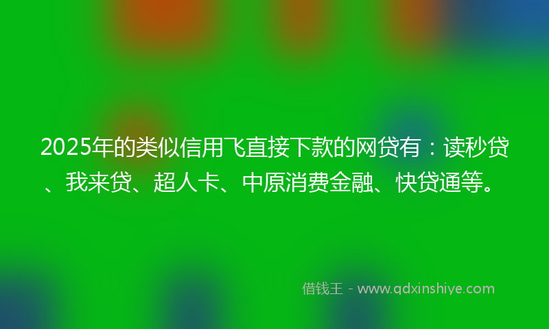 2025年的类似信用飞直接下款的网贷有：读秒贷、我来贷、超人卡、中原消费金融、快贷通等。