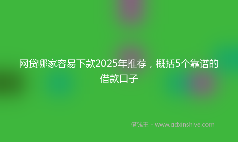 网贷哪家容易下款2025年推荐，概括5个靠谱的借款口子