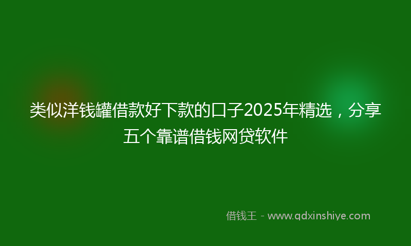 类似洋钱罐借款好下款的口子2025年精选，分享五个靠谱借钱网贷软件