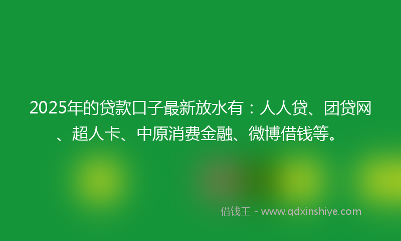 2025年的贷款口子最新放水有：人人贷、团贷网、超人卡、中原消费金融、微博借钱等。