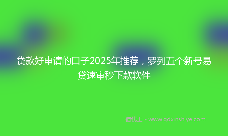 贷款好申请的口子2025年推荐，罗列五个新号易贷速审秒下款软件