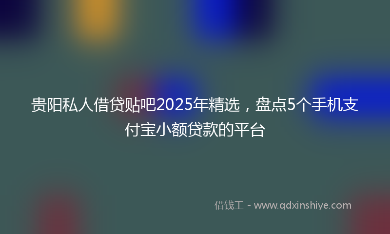 贵阳私人借贷贴吧2025年精选，盘点5个手机支付宝小额贷款的平台