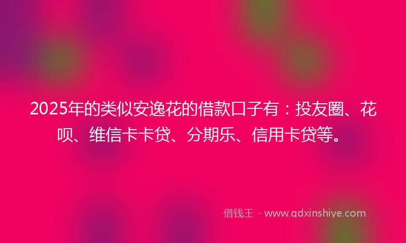2025年的类似安逸花的借款口子有：投友圈、花呗、维信卡卡贷、分期乐、信用卡贷等。