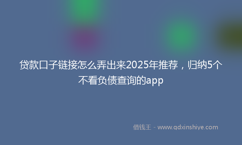 贷款口子链接怎么弄出来2025年推荐，归纳5个不看负债查询的app