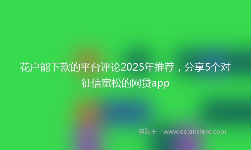 花户能下款的平台评论2025年推荐，分享5个对征信宽松的网贷app