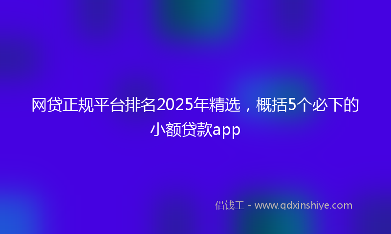 网贷正规平台排名2025年精选，概括5个必下的小额贷款app