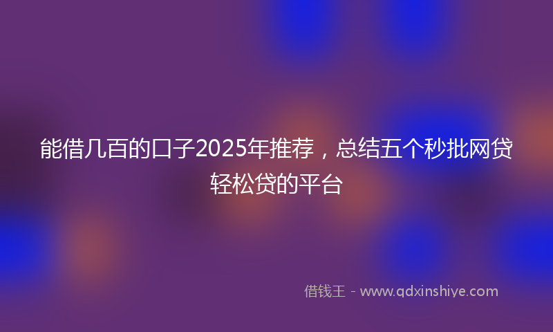 能借几百的口子2025年推荐，总结五个秒批网贷轻松贷的平台