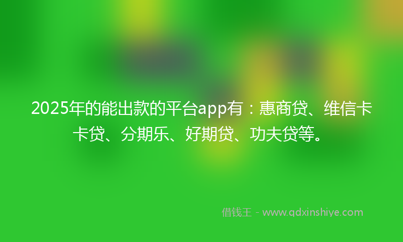 2025年的能出款的平台app有：惠商贷、维信卡卡贷、分期乐、好期贷、功夫贷等。