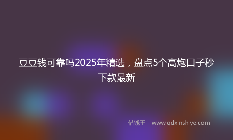 豆豆钱可靠吗2025年精选，盘点5个高炮口子秒下款最新