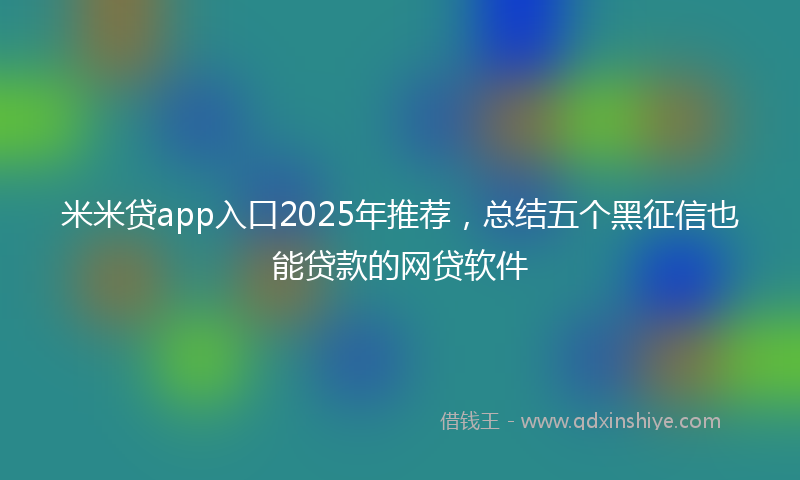 米米贷app入口2025年推荐，总结五个黑征信也能贷款的网贷软件