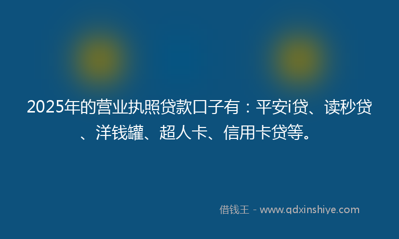 2025年的营业执照贷款口子有：平安i贷、读秒贷、洋钱罐、超人卡、信用卡贷等。