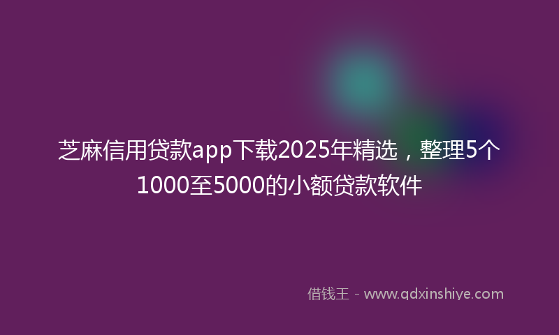 芝麻信用贷款app下载2025年精选，整理5个1000至5000的小额贷款软件