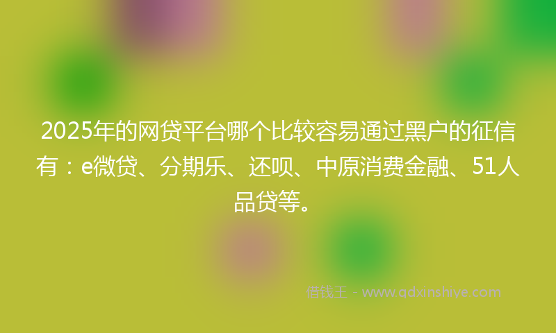 2025年的网贷平台哪个比较容易通过黑户的征信有：e微贷、分期乐、还呗、中原消费金融、51人品贷等。
