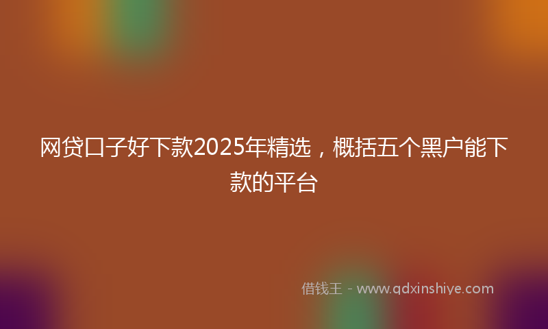 网贷口子好下款2025年精选，概括五个黑户能下款的平台