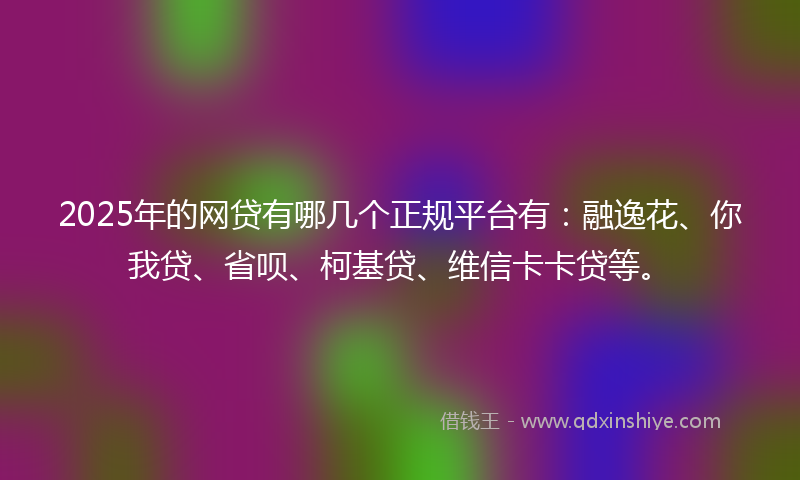 2025年的网贷有哪几个正规平台有：融逸花、你我贷、省呗、柯基贷、维信卡卡贷等。