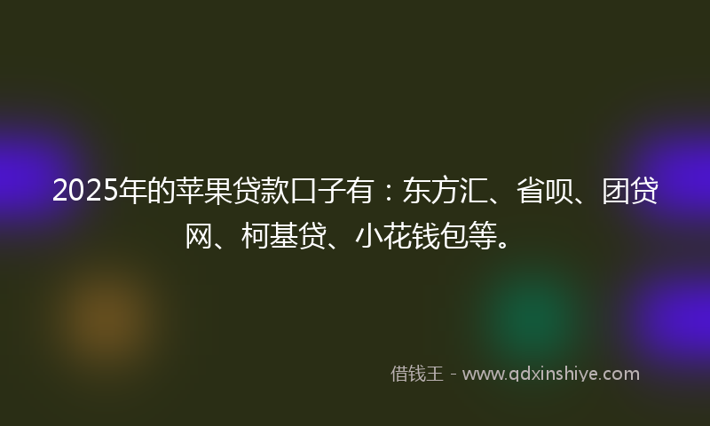 2025年的苹果贷款口子有：东方汇、省呗、团贷网、柯基贷、小花钱包等。