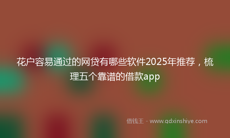 花户容易通过的网贷有哪些软件2025年推荐，梳理五个靠谱的借款app