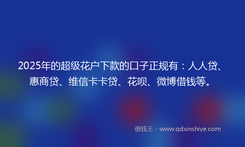 2025年的超级花户下款的口子正规有：人人贷、惠商贷、维信卡卡贷、花呗、微博借钱等。